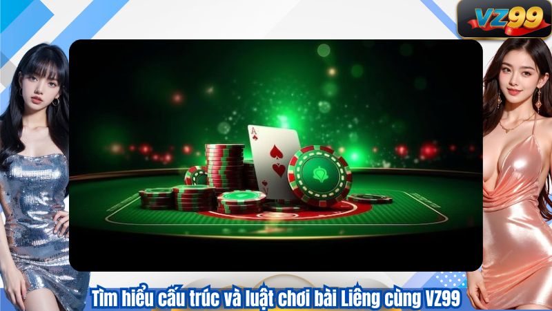 Tìm hiểu cấu trúc và luật chơi bài Liêng cùng VZ99