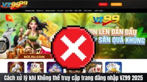 Cách xử lý khi Không thể truy cập trang đăng nhập VZ99 2025