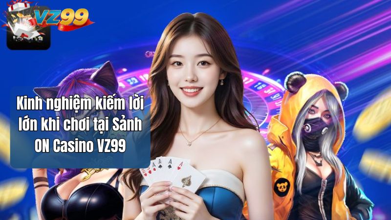 Kinh nghiệm kiếm lời lớn khi chơi tại Sảnh ON Casino VZ99